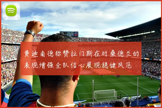 费迪南德称赞拉门斯在对桑德兰的表现增强全队信心展现稳健风范