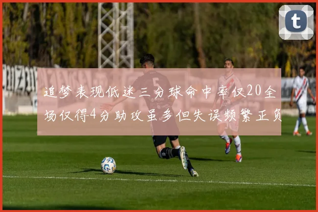 追梦表现低迷三分球命中率仅20全场仅得4分助攻虽多但失误频繁正负值惨淡