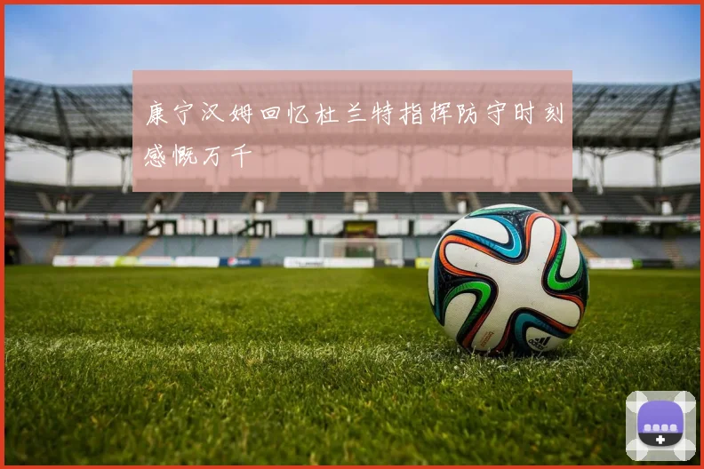 康宁汉姆回忆杜兰特指挥防守时刻感慨万千