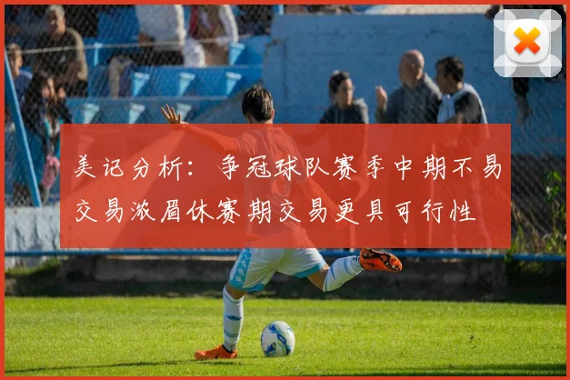 美记分析：争冠球队赛季中期不易交易浓眉休赛期交易更具可行性