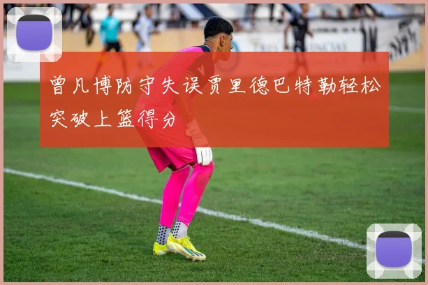 曾凡博防守失误贾里德巴特勒轻松突破上篮得分
