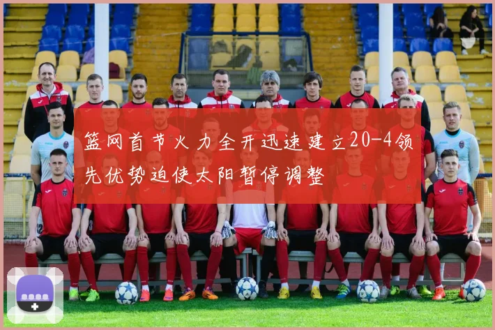 篮网首节火力全开迅速建立20-4领先优势迫使太阳暂停调整