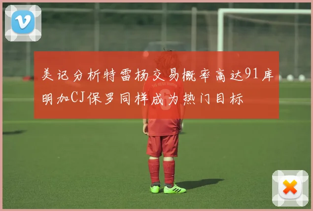 美记分析特雷杨交易概率高达91库明加CJ保罗同样成为热门目标