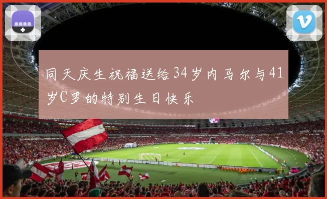 同天庆生祝福送给34岁内马尔与41岁C罗的特别生日快乐