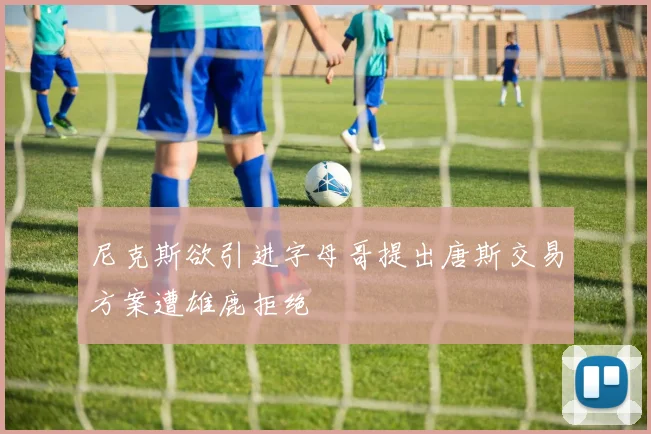 尼克斯欲引进字母哥提出唐斯交易方案遭雄鹿拒绝