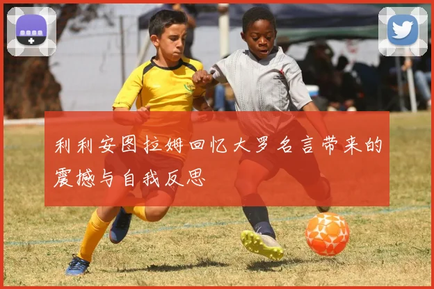 利利安图拉姆回忆大罗名言带来的震撼与自我反思