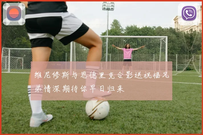 维尼修斯与恩德里克合影送祝福兄弟情深期待你早日归来