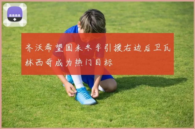 齐沃希望国米冬季引援右边后卫瓦林西奇成为热门目标