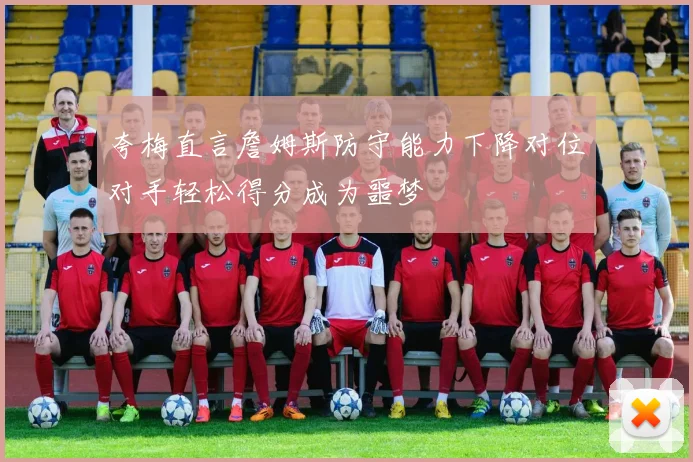 夸梅直言詹姆斯防守能力下降对位对手轻松得分成为噩梦