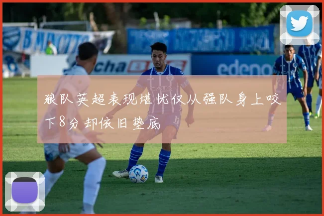 狼队英超表现堪忧仅从强队身上咬下8分却依旧垫底
