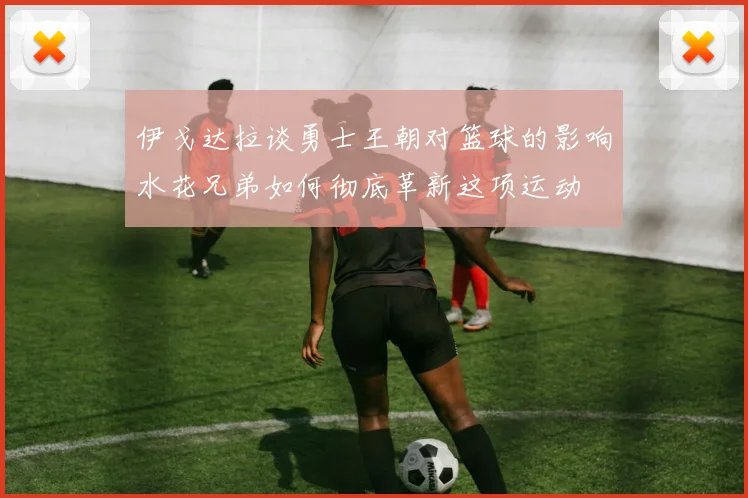 伊戈达拉谈勇士王朝对篮球的影响水花兄弟如何彻底革新这项运动