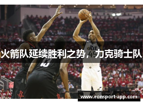 火箭队延续胜利之势，力克骑士队