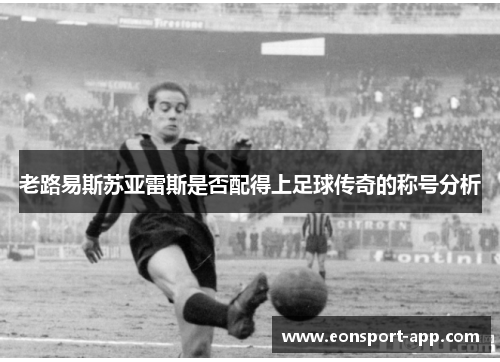 老路易斯苏亚雷斯是否配得上足球传奇的称号分析