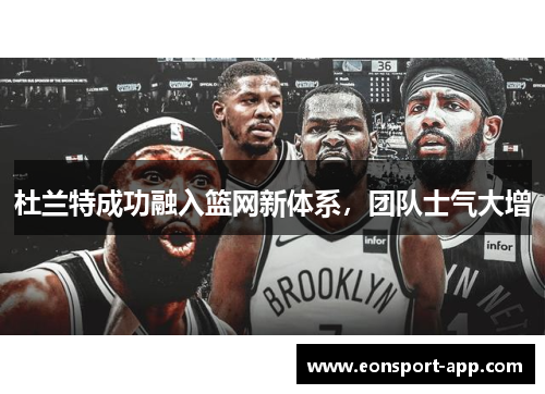 杜兰特成功融入篮网新体系，团队士气大增