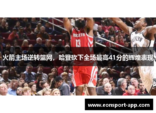 火箭主场逆转篮网，哈登砍下全场最高41分的辉煌表现
