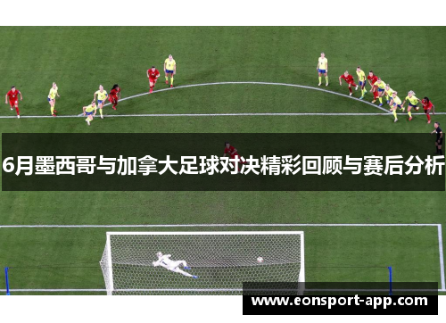 6月墨西哥与加拿大足球对决精彩回顾与赛后分析