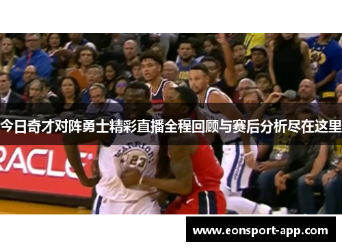 今日奇才对阵勇士精彩直播全程回顾与赛后分析尽在这里